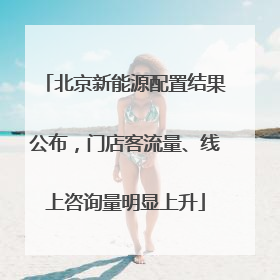 北京新能源配置结果公布，门店客流量、线上咨询量明显上升