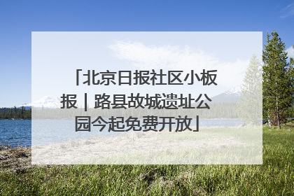 北京日报社区小板报｜路县故城遗址公园今起免费开放