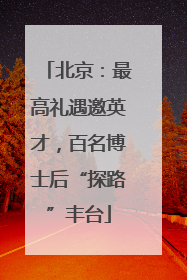 北京：最高礼遇邀英才，百名博士后“探路”丰台