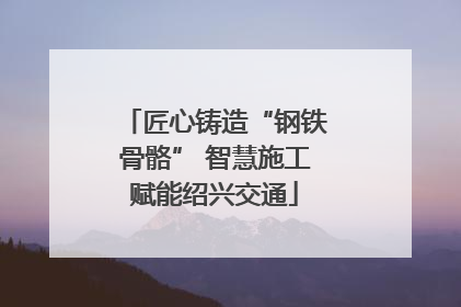 匠心铸造“钢铁骨骼” 智慧施工赋能绍兴交通