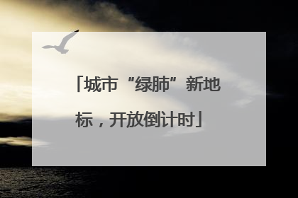 城市“绿肺”新地标，开放倒计时