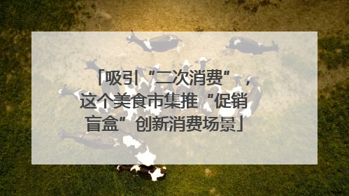 吸引“二次消费”，这个美食市集推“促销盲盒”创新消费场景