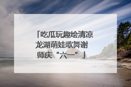 吃瓜玩趣绘清凉 龙湖萌娃歌舞谢师庆“六一”