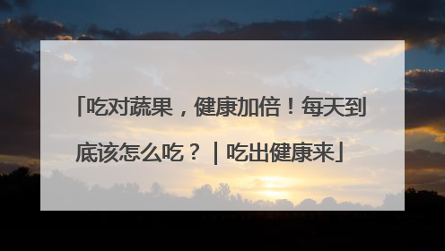 吃对蔬果，健康加倍！每天到底该怎么吃？｜吃出健康来