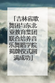 吉林省歌舞团与东北亚教育集团联合培养音乐舞蹈学院揭牌仪式圆满成功