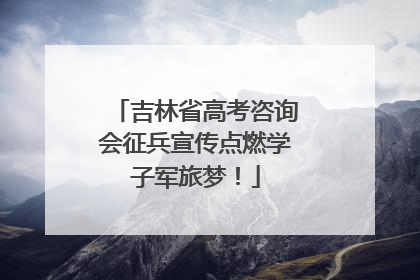 吉林省高考咨询会征兵宣传点燃学子军旅梦！