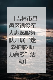 吉林市昌邑区退役军人志愿服务队开展“迷彩护航·助力高考”活动