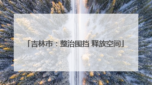 吉林市：整治围挡 释放空间