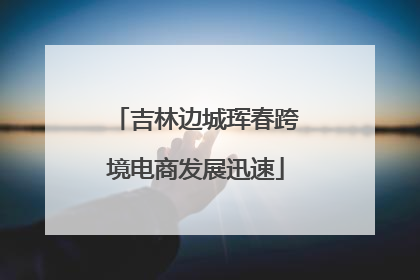 吉林边城珲春跨境电商发展迅速