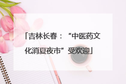 吉林长春：“中医药文化消夏夜市”受欢迎