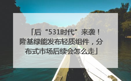 后“531时代”来袭！隆基绿能发布轻质组件，分布式市场后续会怎么走