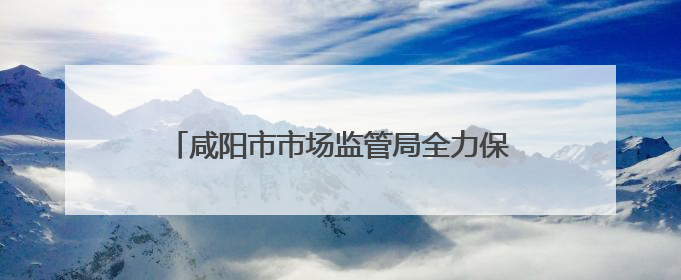 咸阳市市场监管局全力保障中高考期间食品安全
