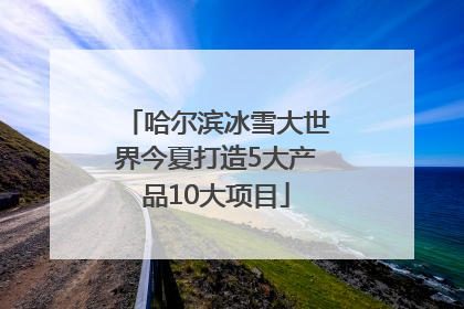 哈尔滨冰雪大世界今夏打造5大产品10大项目