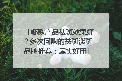 哪款产品祛斑效果好？多次回购的祛斑淡斑品牌推荐：属实好用