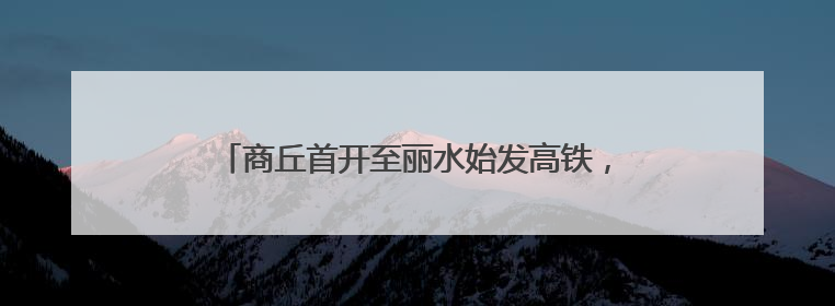商丘首开至丽水始发高铁，全程仅需6小时30分！
