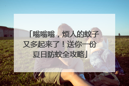 嗡嗡嗡，烦人的蚊子又多起来了！送你一份夏日防蚊全攻略