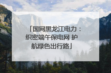 国网黑龙江电力：织密端午保电网 护航绿色出行路