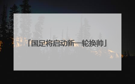 国足将启动新一轮换帅