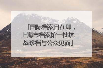 国际档案日在即，上海市档案馆一批抗战珍档与公众见面