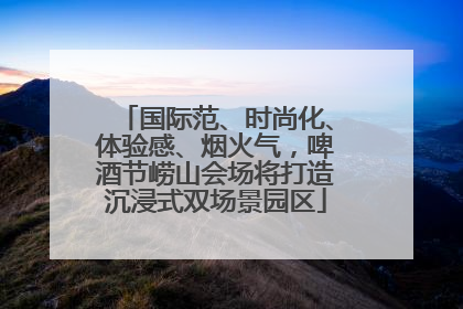国际范、时尚化、体验感、烟火气，啤酒节崂山会场将打造沉浸式双场景园区