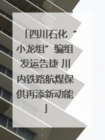 四川石化“小龙组”编组发运告捷 川内铁路航煤保供再添新动能