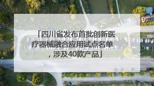 四川省发布首批创新医疗器械融合应用试点名单，涉及40款产品