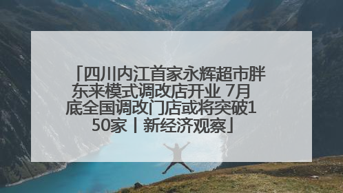 四川内江首家永辉超市胖东来模式调改店开业 7月底全国调改门店或将突破150家丨新经济观察
