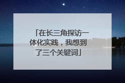 在长三角探访一体化实践，我想到了三个关键词