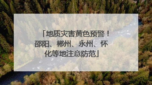 地质灾害黄色预警！邵阳、郴州、永州、怀化等地注意防范