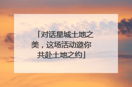 对话星城土地之美，这场活动邀你共赴土地之约