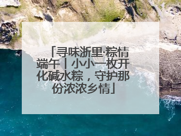 寻味浙里·粽情端午丨小小一枚开化碱水粽，守护那份浓浓乡情