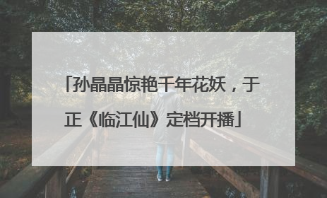 孙晶晶惊艳千年花妖，于正《临江仙》定档开播