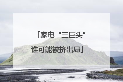 家电“三巨头”谁可能被挤出局