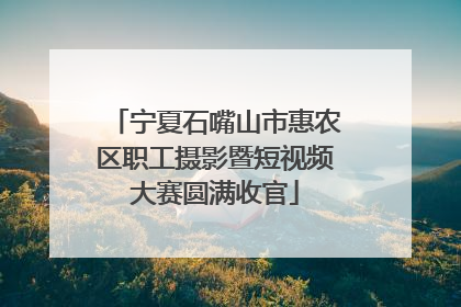 宁夏石嘴山市惠农区职工摄影暨短视频大赛圆满收官