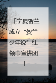 宁夏贺兰成立“贺兰少年说”红领巾宣讲团