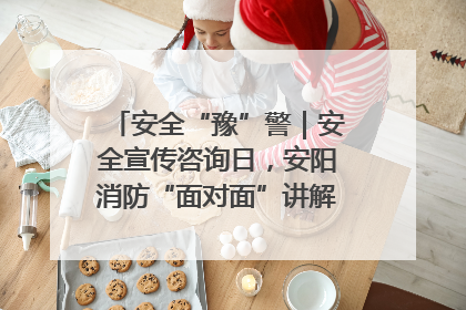 安全“豫”警｜安全宣传咨询日，安阳消防“面对面”讲解普及安全知识