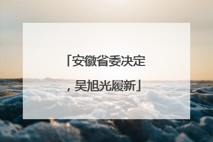安徽省委决定，吴旭光履新