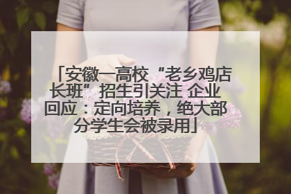 安徽一高校“老乡鸡店长班”招生引关注 企业回应：定向培养，绝大部分学生会被录用