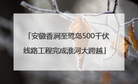 安徽香涧至鹭岛500千伏线路工程完成淮河大跨越