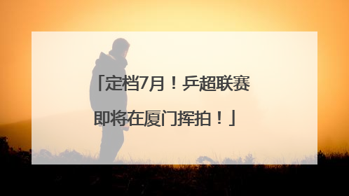 定档7月！乒超联赛即将在厦门挥拍！