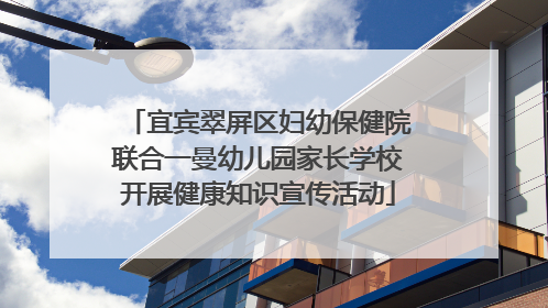 宜宾翠屏区妇幼保健院联合一曼幼儿园家长学校开展健康知识宣传活动