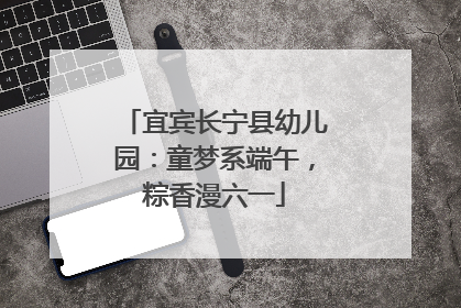 宜宾长宁县幼儿园：童梦系端午，粽香漫六一