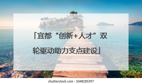 宜都“创新+人才”双轮驱动助力支点建设