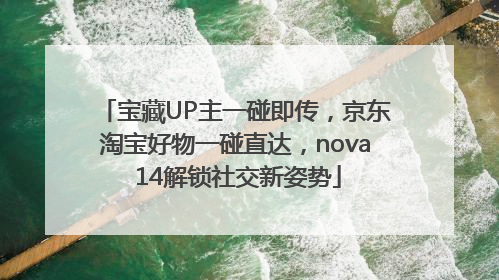 宝藏UP主一碰即传，京东淘宝好物一碰直达，nova 14解锁社交新姿势