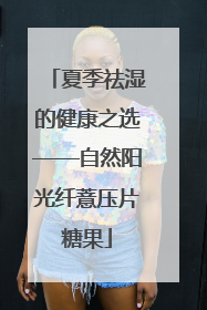 夏季祛湿的健康之选——自然阳光纤薏压片糖果