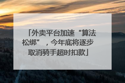 外卖平台加速“算法松绑”，今年底将逐步取消骑手超时扣款