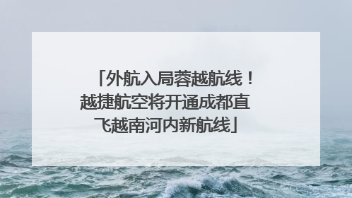 外航入局蓉越航线！越捷航空将开通成都直飞越南河内新航线