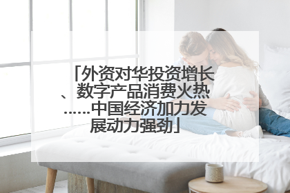 外资对华投资增长、数字产品消费火热……中国经济加力发展动力强劲