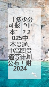 多少分可报“中本”？2025中本贯通、中高职贯通等计划公布！附2024分数线