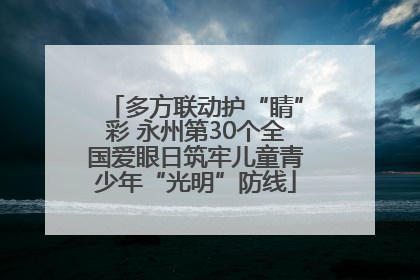 多方联动护“睛”彩 永州第30个全国爱眼日筑牢儿童青少年“光明”防线